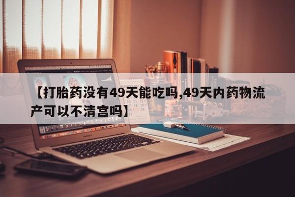 打胎药大月份用联系微信【打胎药没有49天能吃吗,49天内药物流产可以不清宫吗】