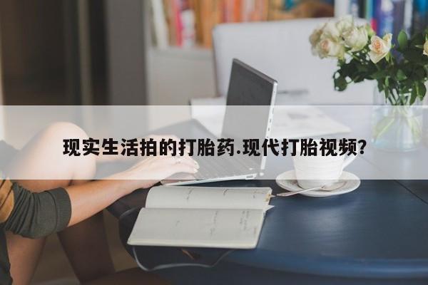 打胎药大月份用联系微信现实生活拍的打胎药.现代打胎视频？