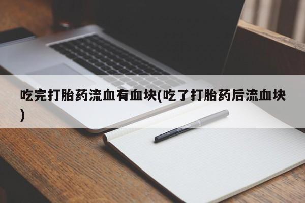 打胎药大月份用联系微信吃完打胎药流血有血块(吃了打胎药后流血块)