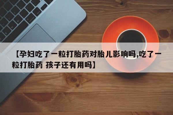 打胎药大月份用联系微信【孕妇吃了一粒打胎药对胎儿影响吗,吃了一粒打胎药 孩子还有用吗】