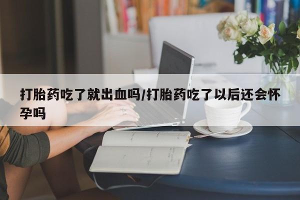 打胎药大月份用联系微信打胎药吃了就出血吗/打胎药吃了以后还会怀孕吗
