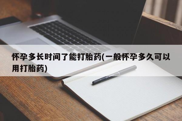 打胎药大月份用联系微信怀孕多长时间了能打胎药(一般怀孕多久可以用打胎药)
