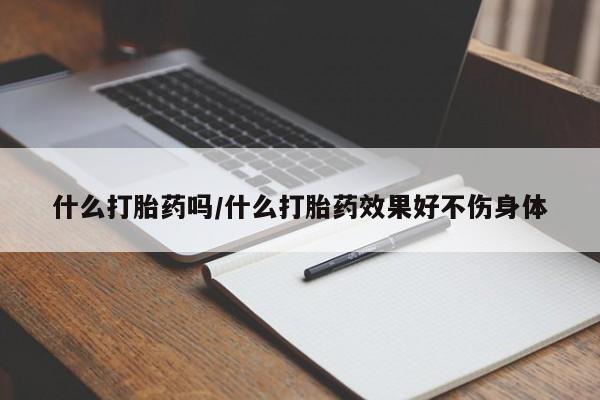 打胎药大月份用联系微信什么打胎药吗/什么打胎药效果好不伤身体