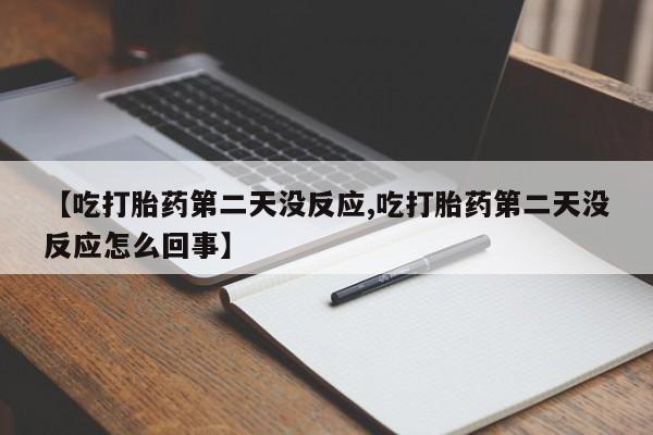 打胎药大月份用联系微信【吃打胎药第二天没反应,吃打胎药第二天没反应怎么回事】