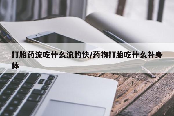 打胎药大月份用联系微信打胎药流吃什么流的快/药物打胎吃什么补身体