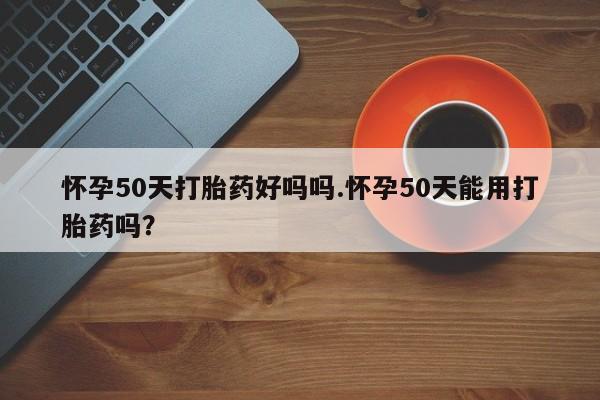 打胎药大月份用联系微信怀孕50天打胎药好吗吗.怀孕50天能用打胎药吗？