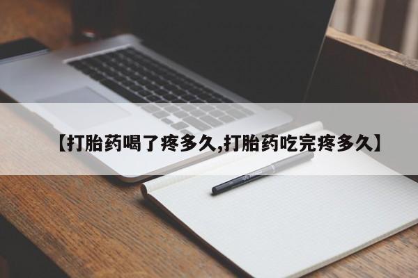 打胎药大月份用联系微信【打胎药喝了疼多久,打胎药吃完疼多久】