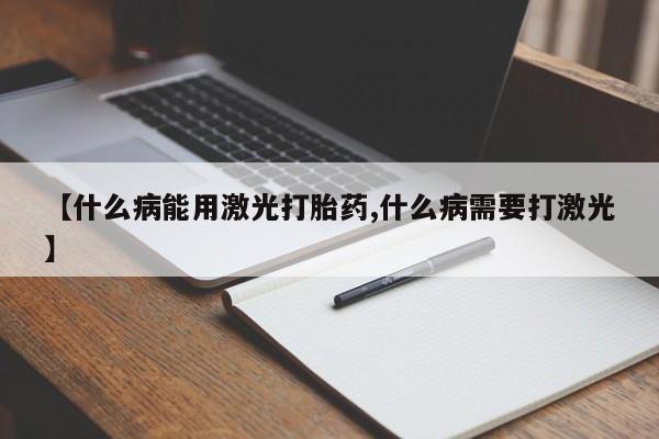 打胎药大月份用联系微信【什么病能用激光打胎药,什么病需要打激光】