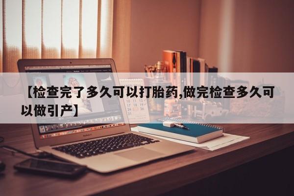 打胎药大月份用联系微信【检查完了多久可以打胎药,做完检查多久可以做引产】