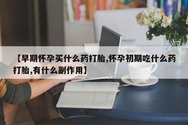 打胎药大月份用联系微信【早期怀孕买什么药打胎,怀孕初期吃什么药打胎,有什么副作用】