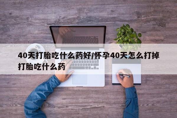 打胎药大月份用联系微信40天打胎吃什么药好/怀孕40天怎么打掉打胎吃什么药